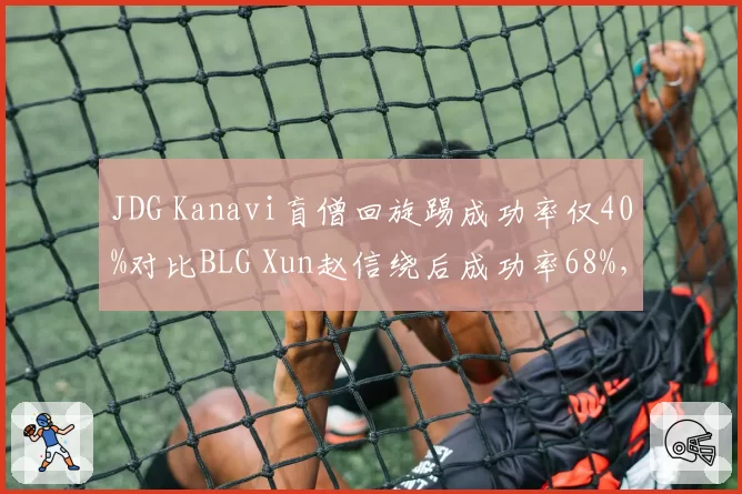 JDG Kanavi盲僧回旋踢成功率仅40%对比BLG Xun赵信绕后成功率68%，野区碰撞判罚争议升级__br_