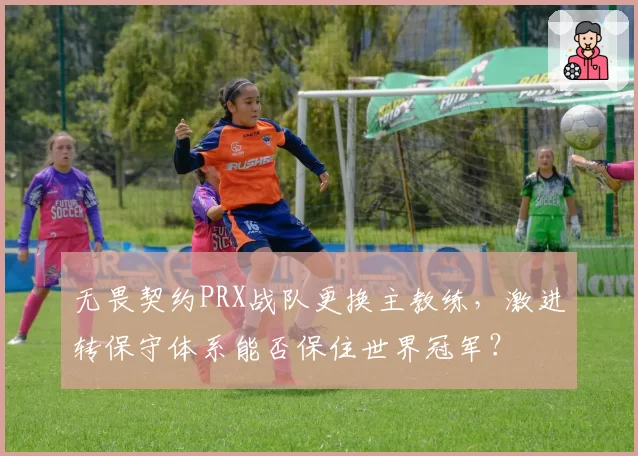 无畏契约PRX战队更换主教练，激进转保守体系能否保住世界冠军？
