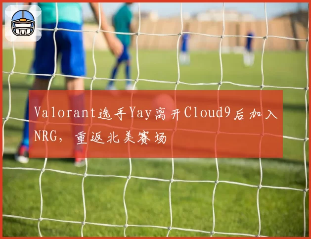 Valorant选手Yay离开Cloud9后加入NRG,重返北美赛场