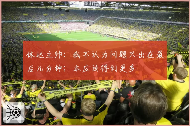 休达主帅:我不认为问题只出在最后几分钟;本应该得到更多