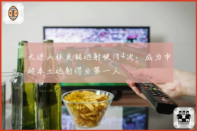 大连人林良铭远射破门4次,成为中超本土远射得分第一人