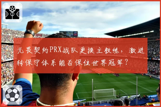 无畏契约PRX战队更换主教练，激进转保守体系能否保住世界冠军？