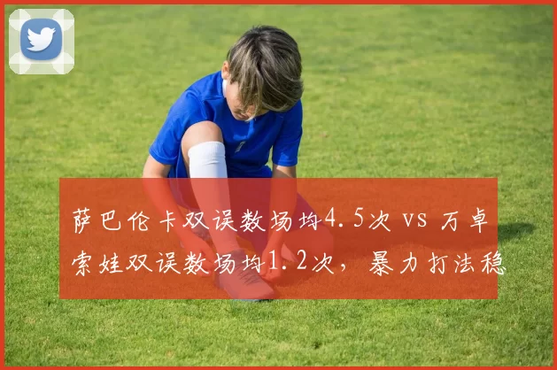 萨巴伦卡双误数场均4.5次 vs 万卓索娃双误数场均1.2次，暴力打法稳定性成美网卫冕最大变数