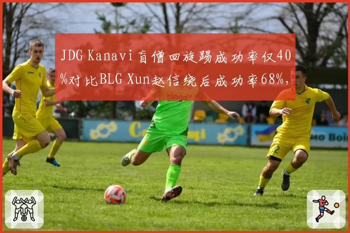 JDG Kanavi盲僧回旋踢成功率仅40%对比BLG Xun赵信绕后成功率68%，野区碰撞判罚争议升级__br_