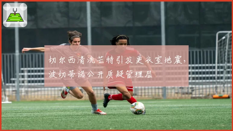 切尔西清洗芒特引发更衣室地震,波切蒂诺公开质疑管理层