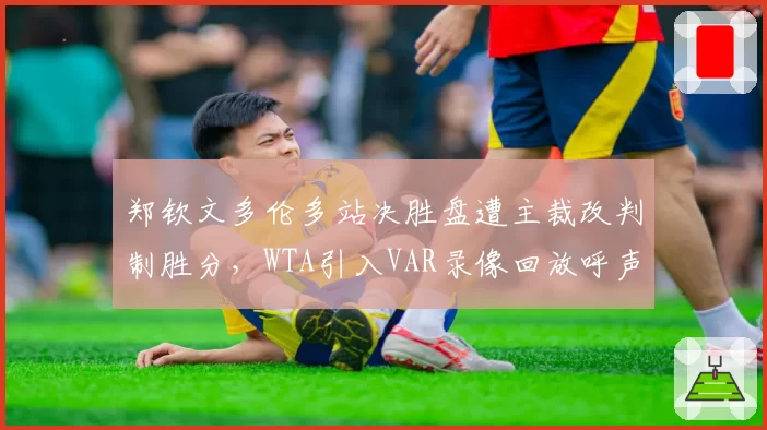 郑钦文多伦多站决胜盘遭主裁改判制胜分，WTA引入VAR录像回放呼声再起