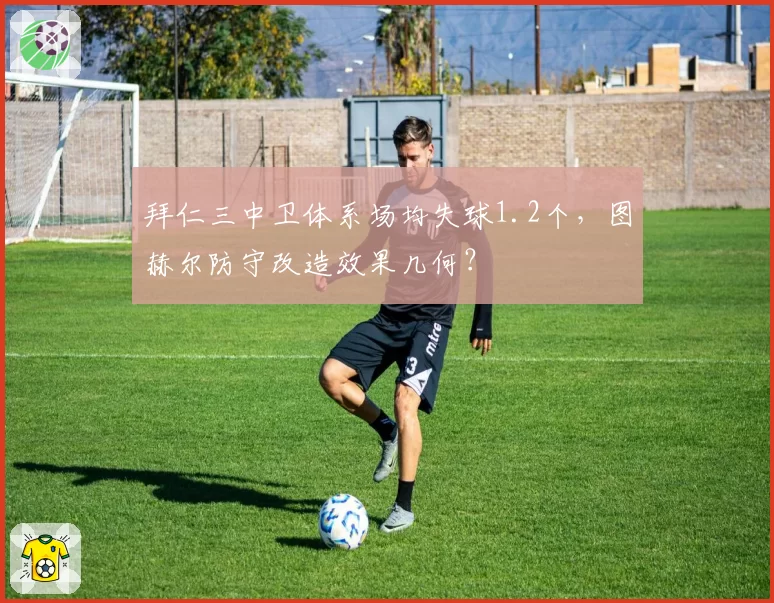 拜仁三中卫体系场均失球1.2个，图赫尔防守改造效果几何？