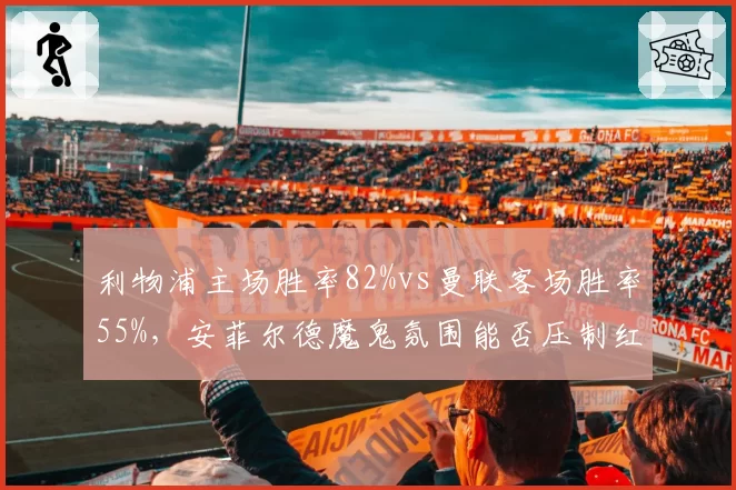 利物浦主场胜率82%vs曼联客场胜率55%，安菲尔德魔鬼氛围能否压制红魔？