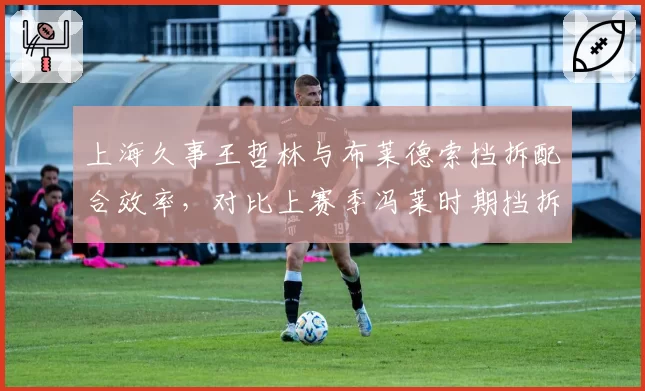 上海久事王哲林与布莱德索挡拆配合效率，对比上赛季冯莱时期挡拆得分率