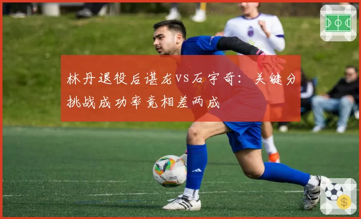 林丹退役后谌龙vs石宇奇:关键分挑战成功率竟相差两成