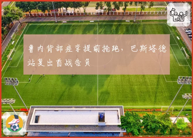 鲁内背部痉挛提前抢跑，巴斯塔德站复出首战告负
