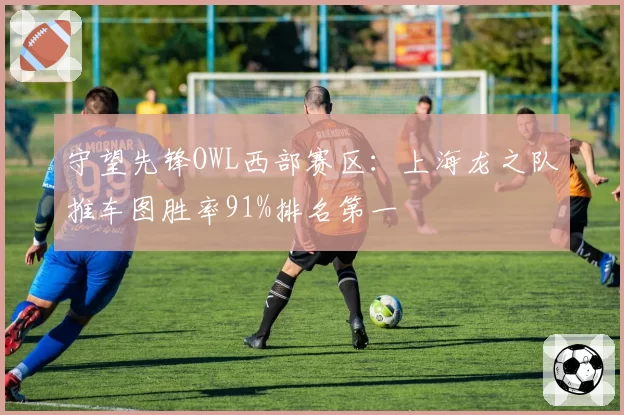 守望先锋OWL西部赛区：上海龙之队推车图胜率91%排名第一