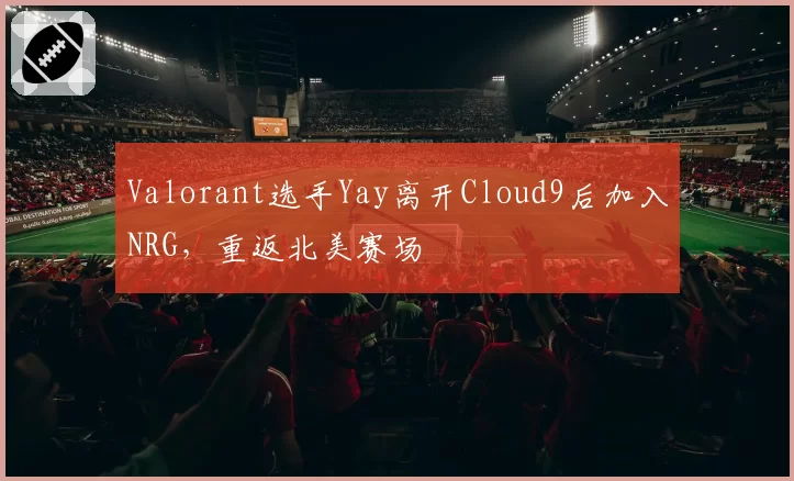 Valorant选手Yay离开Cloud9后加入NRG，重返北美赛场