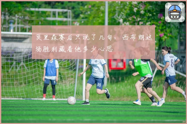 莫里森赛后只说了几句，西布朗这场胜利藏着他多少心思