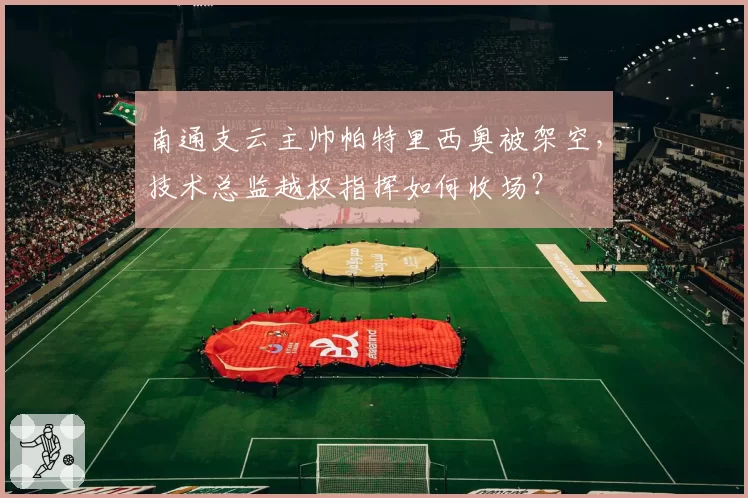南通支云主帅帕特里西奥被架空,技术总监越权指挥如何收场?