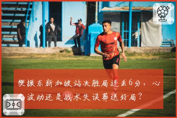 樊振东新加坡站决胜局连丢6分，心态波动还是战术失误葬送好局？