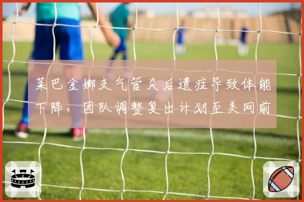 莱巴金娜支气管炎后遗症导致体能下降,团队调整复出计划至美网前