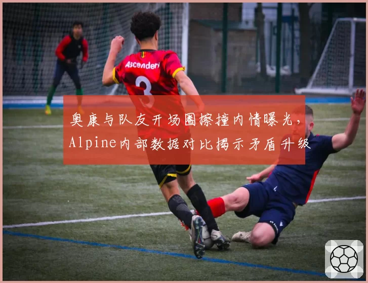 奥康与队友开场圈擦撞内情曝光，Alpine内部数据对比揭示矛盾升级
