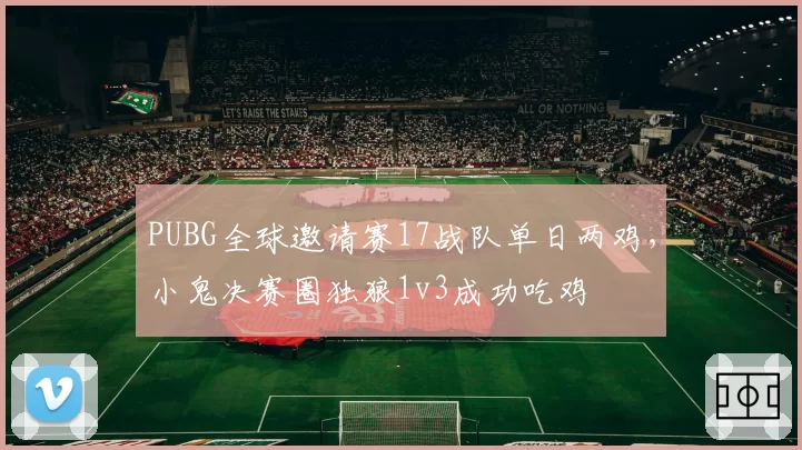PUBG全球邀请赛17战队单日两鸡,小鬼决赛圈独狼1v3成功吃鸡
