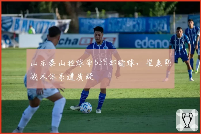 山东泰山控球率65%却输球,崔康熙战术体系遭质疑