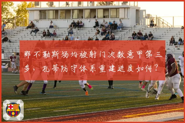那不勒斯场均被射门次数意甲第三多，孔蒂防守体系重建进度如何？