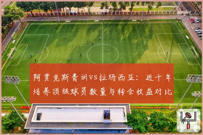 阿贾克斯青训vs拉玛西亚:近十年培养顶级球员数量与转会收益对比