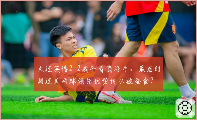 大连英博2-2战平青岛海牛,最后时刻连丢两球领先优势何以被蚕食?