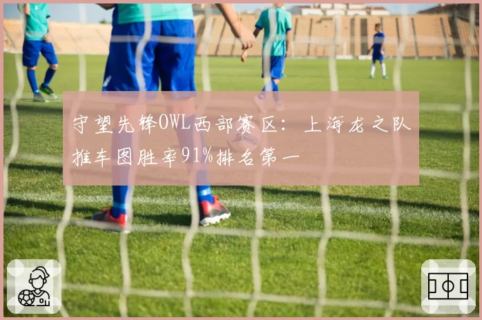 守望先锋OWL西部赛区：上海龙之队推车图胜率91%排名第一