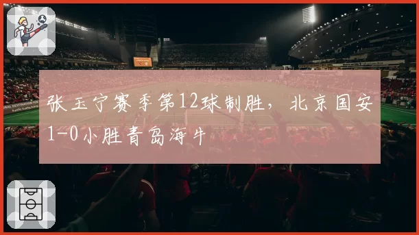 张玉宁赛季第12球制胜，北京国安1-0小胜青岛海牛
