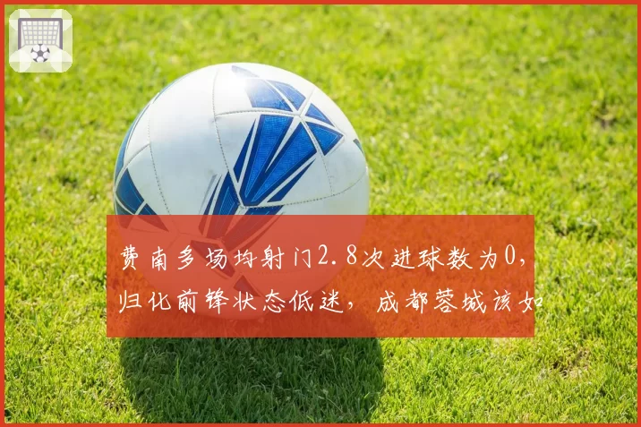 费南多场均射门2.8次进球数为0，归化前锋状态低迷，成都蓉城该如何激活？