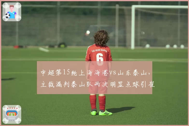 中超第15轮上海海港vs山东泰山，主裁漏判泰山队两次明显点球引崔康熙炮轰