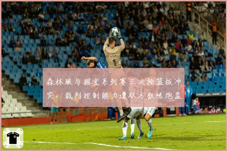 森林狼与掘金系列赛三次抢篮板冲突,裁判控制能力遭双方教练炮轰