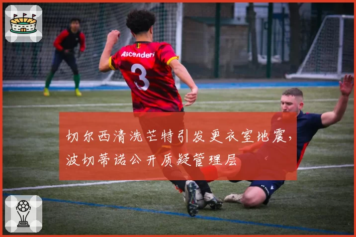切尔西清洗芒特引发更衣室地震，波切蒂诺公开质疑管理层