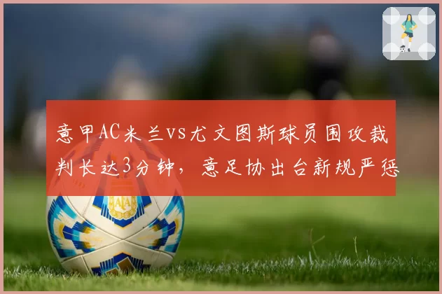 意甲AC米兰vs尤文图斯球员围攻裁判长达3分钟，意足协出台新规严惩群体施压行为