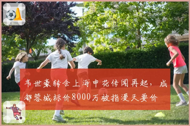 韦世豪转会上海申花传闻再起，成都蓉城标价8000万被指漫天要价