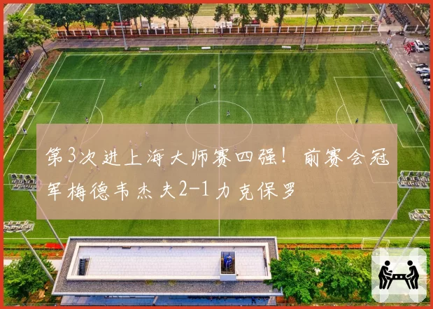第3次进上海大师赛四强！前赛会冠军梅德韦杰夫2-1力克保罗