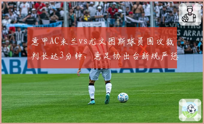 意甲AC米兰vs尤文图斯球员围攻裁判长达3分钟，意足协出台新规严惩群体施压行为