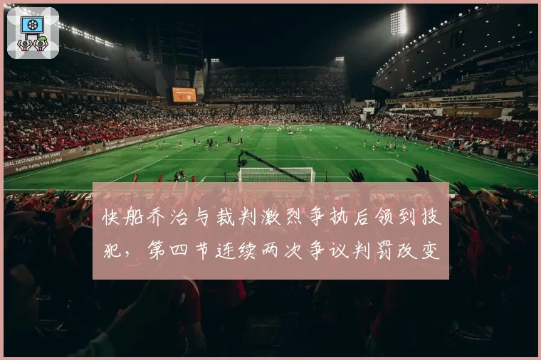 快船乔治与裁判激烈争执后领到技犯，第四节连续两次争议判罚改变比赛走势