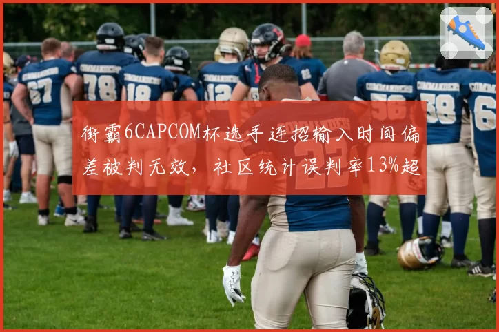 街霸6CAPCOM杯选手连招输入时间偏差被判无效，社区统计误判率13%超官方标准