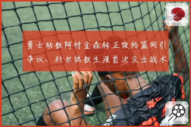勇士助教阿特金森转正毁约篮网引争议，科尔执教生涯首次交出战术板意味着什么？