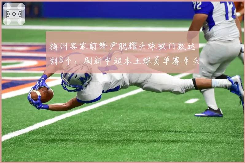 梅州客家前锋尹聪耀头球破门数达到8个，刷新中超本土球员单赛季头球进球纪录