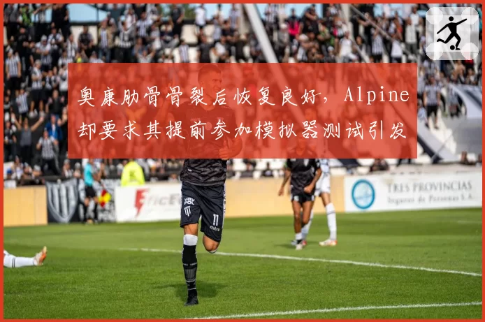 奥康肋骨骨裂后恢复良好，Alpine却要求其提前参加模拟器测试引发争议
