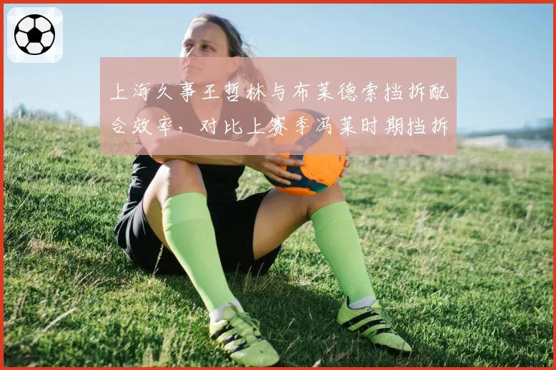 上海久事王哲林与布莱德索挡拆配合效率，对比上赛季冯莱时期挡拆得分率