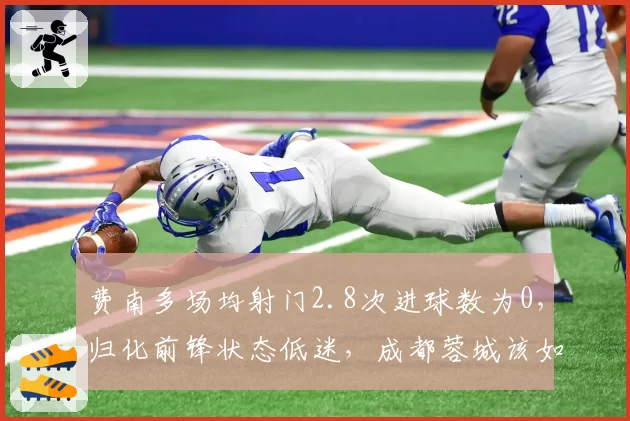 费南多场均射门2.8次进球数为0，归化前锋状态低迷，成都蓉城该如何激活？
