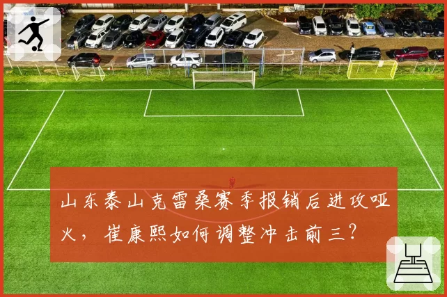 山东泰山克雷桑赛季报销后进攻哑火，崔康熙如何调整冲击前三？