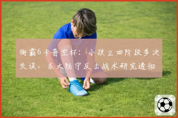 街霸6卡普空杯:小孩立回阶段多次失误,东大防守反击战术研究透彻成胜负手