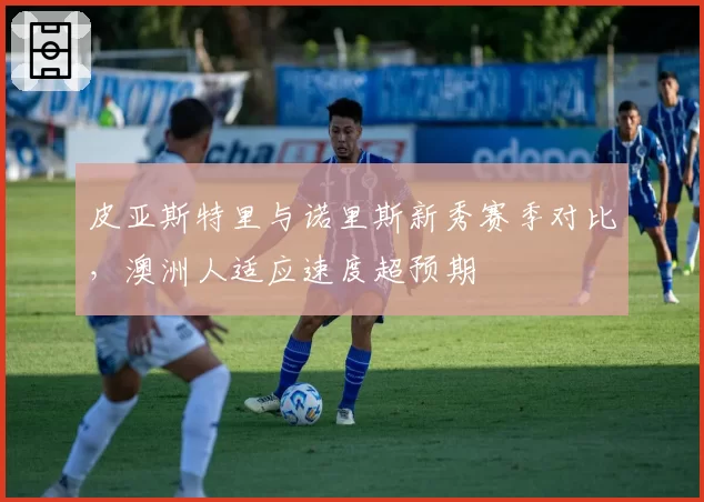 皮亚斯特里与诺里斯新秀赛季对比，澳洲人适应速度超预期