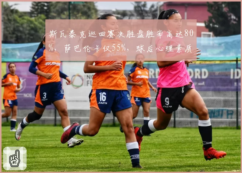 斯瓦泰克巡回赛决胜盘胜率高达80%，萨巴伦卡仅55%，球后心理素质碾压