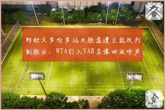 郑钦文多伦多站决胜盘遭主裁改判制胜分,WTA引入VAR录像回放呼声再起