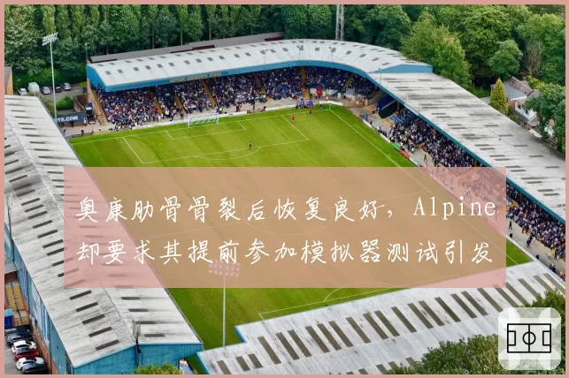 奥康肋骨骨裂后恢复良好，Alpine却要求其提前参加模拟器测试引发争议